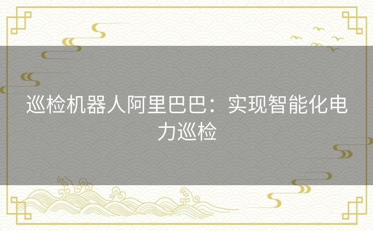 巡检机器人阿里巴巴：实现智能化电力巡检