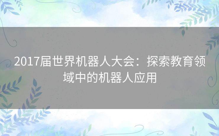 2017届世界机器人大会：探索教育领域中的机器人应用