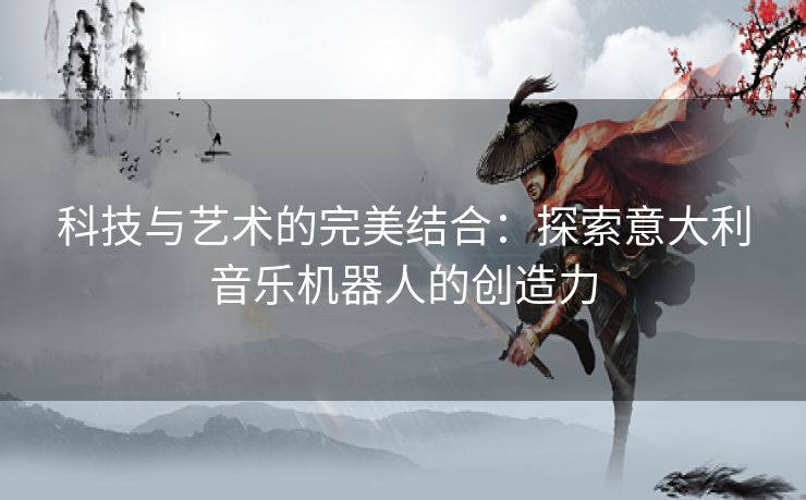科技与艺术的完美结合：探索意大利音乐机器人的创造力