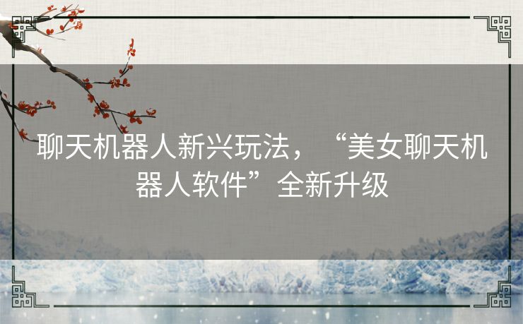 聊天机器人新兴玩法，“美女聊天机器人软件”全新升级