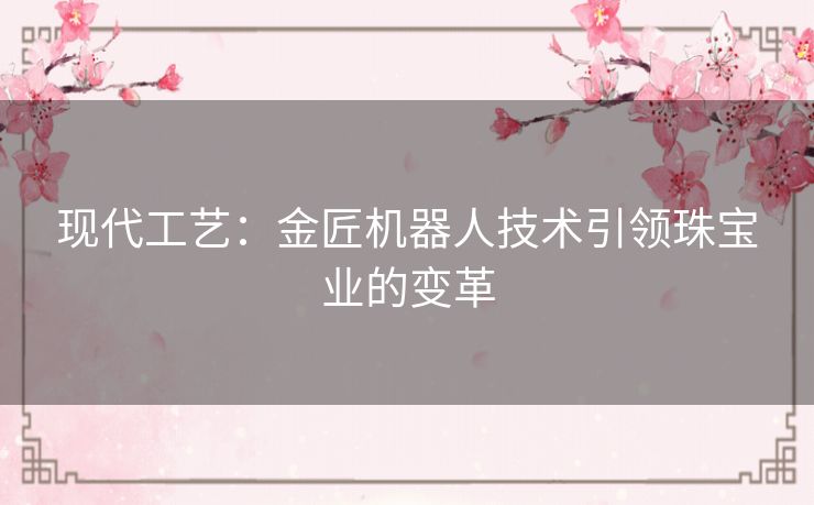 现代工艺：金匠机器人技术引领珠宝业的变革