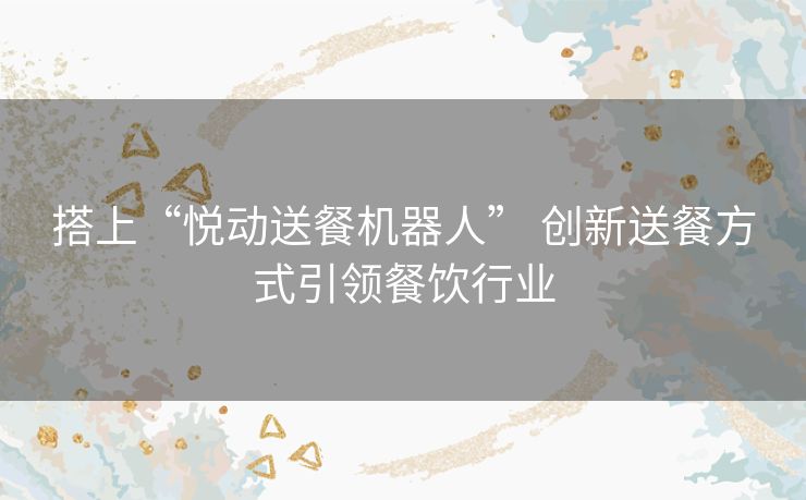 搭上“悦动送餐机器人” 创新送餐方式引领餐饮行业