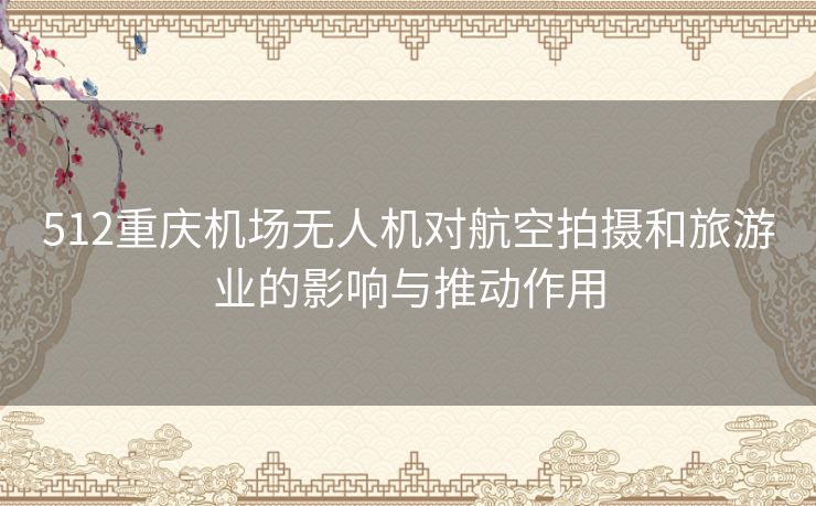 512重庆机场无人机对航空拍摄和旅游业的影响与推动作用