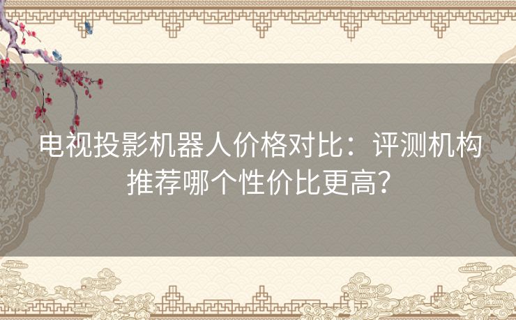 电视投影机器人价格对比：评测机构推荐哪个性价比更高？