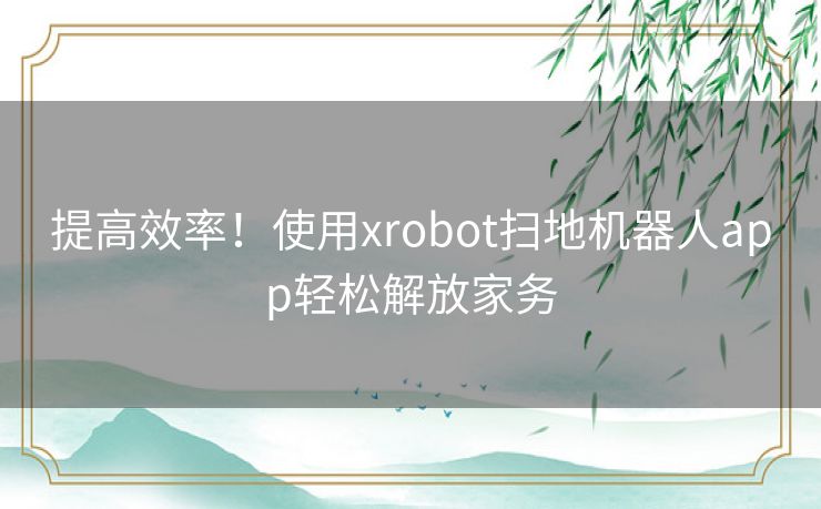 提高效率！使用xrobot扫地机器人app轻松解放家务
