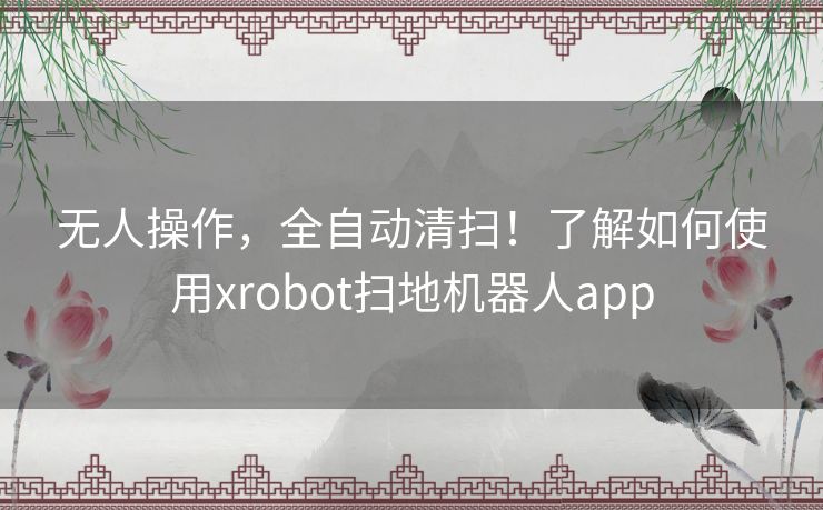 无人操作，全自动清扫！了解如何使用xrobot扫地机器人app