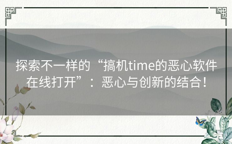 探索不一样的“搞机time的恶心软件在线打开”：恶心与创新的结合！