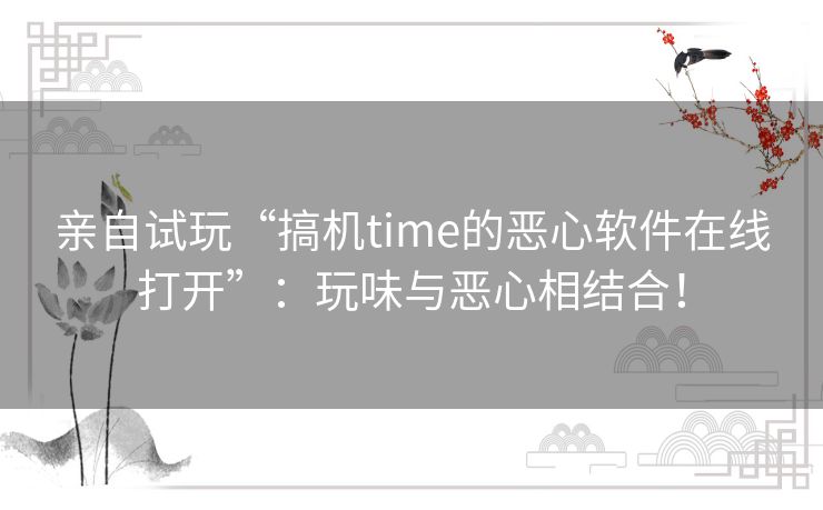 亲自试玩“搞机time的恶心软件在线打开”:玩味与恶心相结合! 亲自试玩“搞机time的恶心软件在线打开”:玩味与恶心相结合!