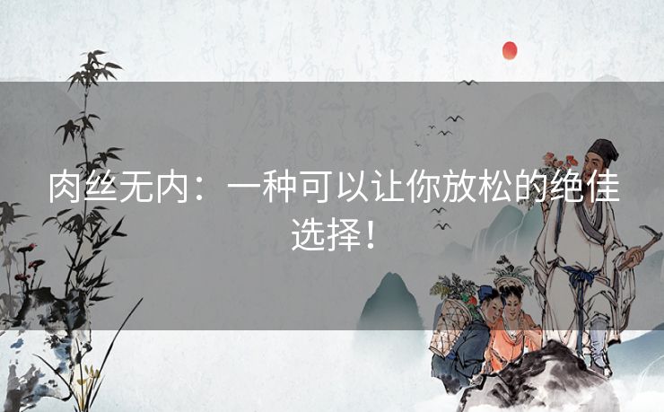 肉丝无内：一种可以让你放松的绝佳选择！