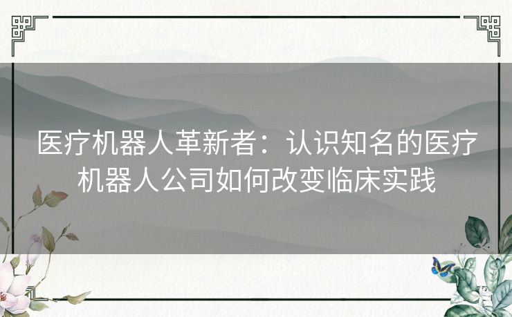 医疗机器人革新者：认识知名的医疗机器人公司如何改变临床实践