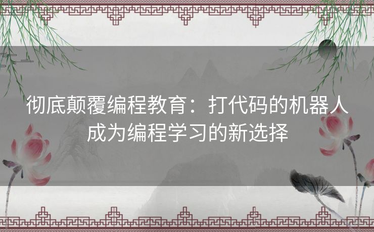 彻底颠覆编程教育：打代码的机器人成为编程学习的新选择