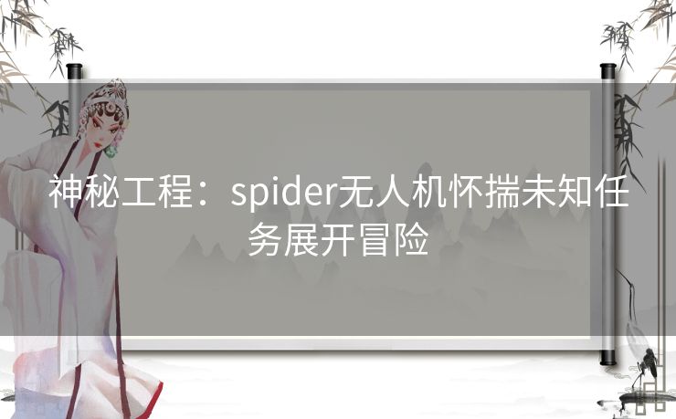 神秘工程：spider无人机怀揣未知任务展开冒险