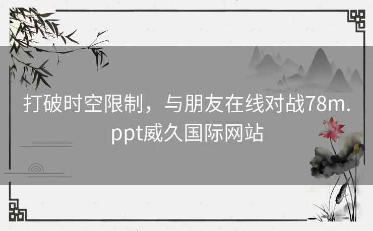 打破时空限制，与朋友在线对战78m.ppt威久国际网站
