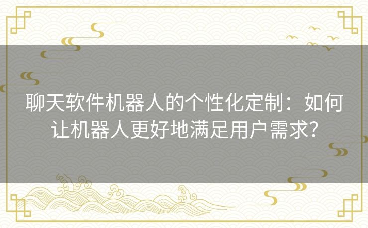 聊天软件机器人的个性化定制：如何让机器人更好地满足用户需求？