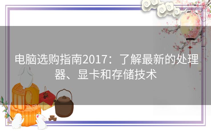电脑选购指南2017:了解最新的处理器、显卡和存储技术 电脑选购指南2017:了解最新的处理器、显卡和存储技术