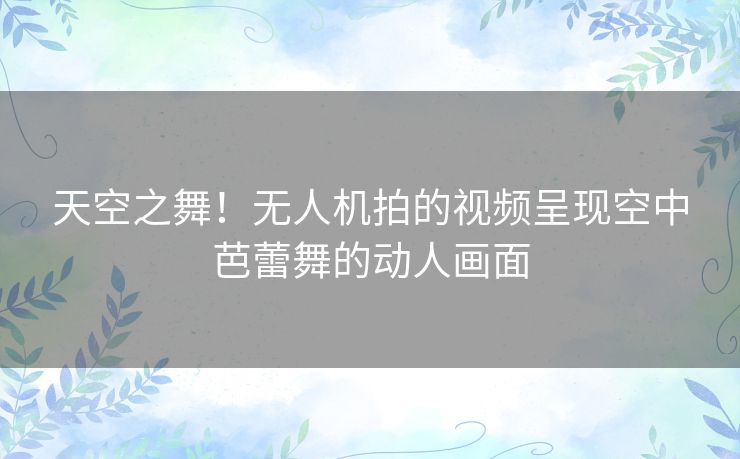 天空之舞！无人机拍的视频呈现空中芭蕾舞的动人画面