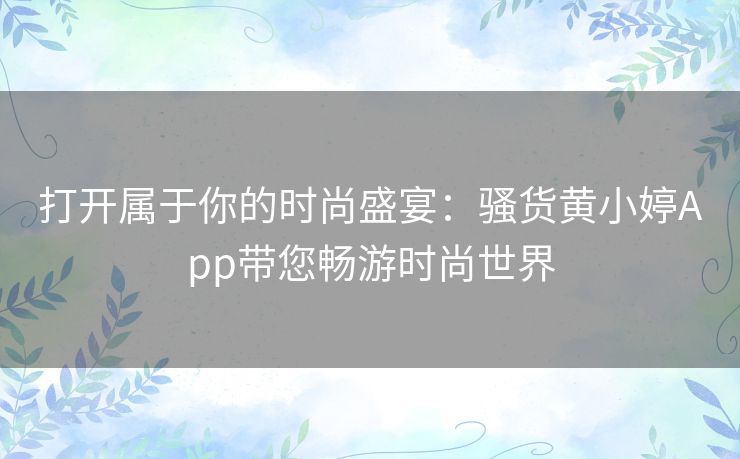 打开属于你的时尚盛宴：骚货黄小婷App带您畅游时尚世界