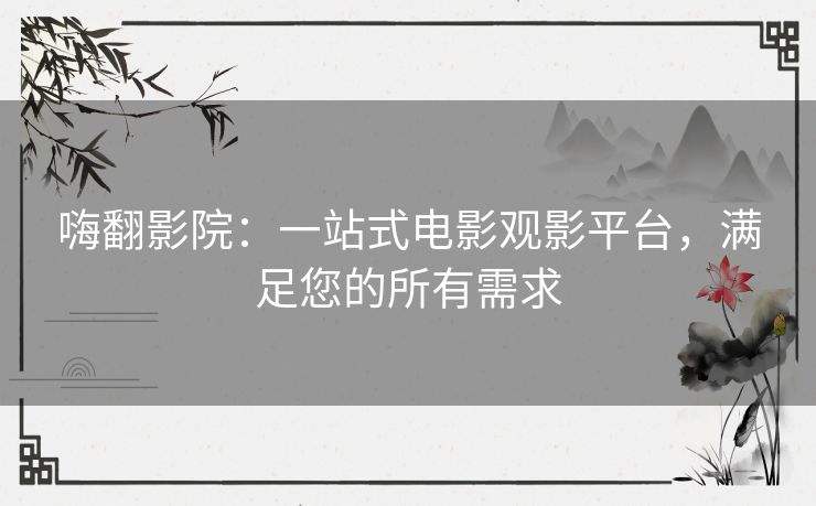 嗨翻影院：一站式电影观影平台，满足您的所有需求