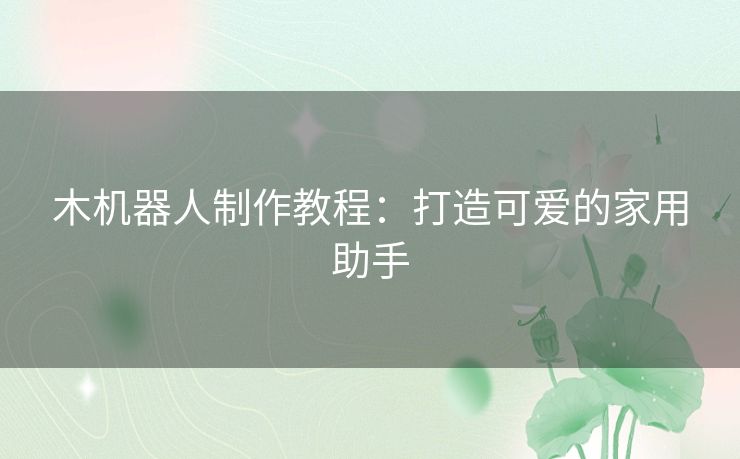 木机器人制作教程：打造可爱的家用助手