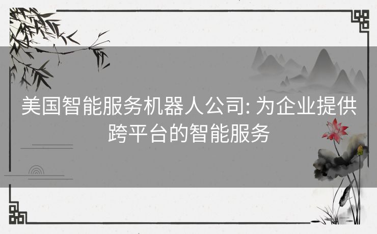 美国智能服务机器人公司: 为企业提供跨平台的智能服务