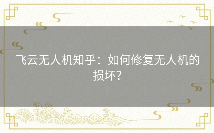 飞云无人机知乎：如何修复无人机的损坏？