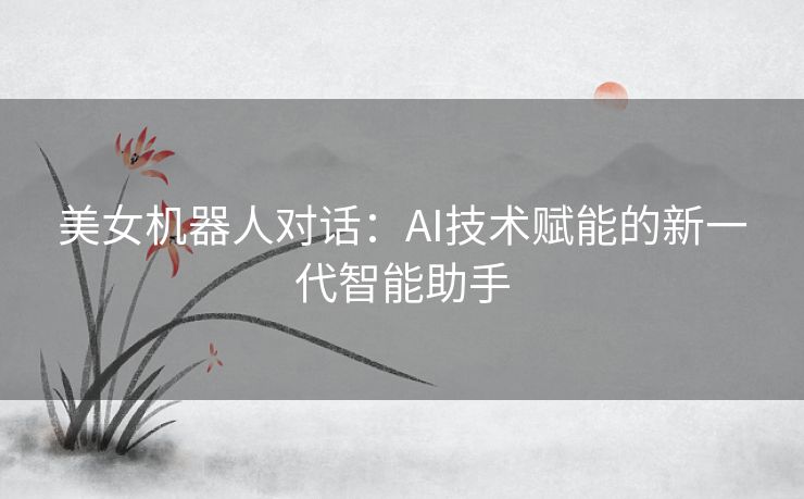 美女机器人对话：AI技术赋能的新一代智能助手
