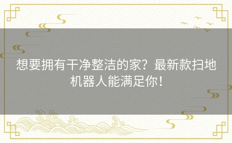 想要拥有干净整洁的家？最新款扫地机器人能满足你！
