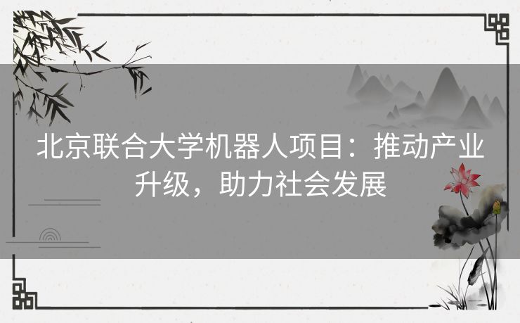 北京联合大学机器人项目：推动产业升级，助力社会发展