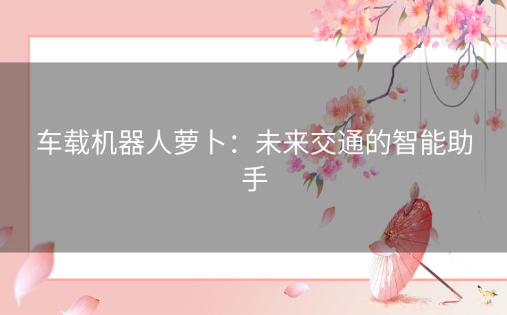 车载机器人萝卜：未来交通的智能助手