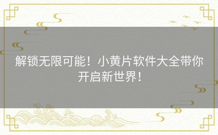 解锁无限可能！小黄片软件大全带你开启新世界！