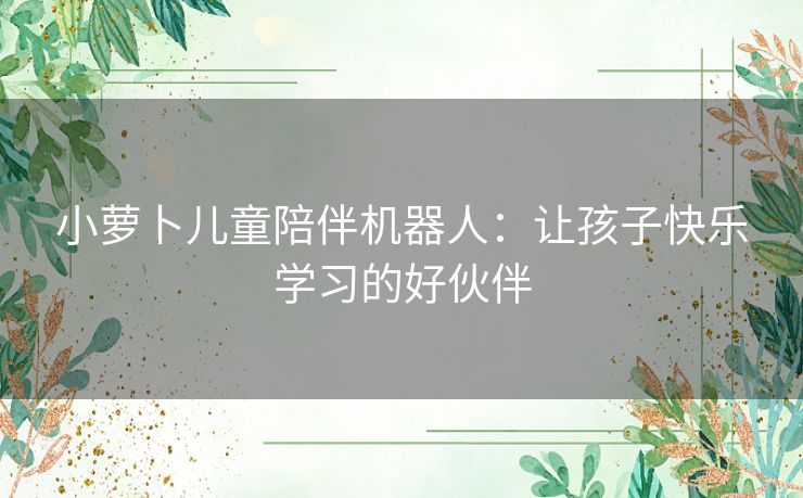 小萝卜儿童陪伴机器人：让孩子快乐学习的好伙伴
