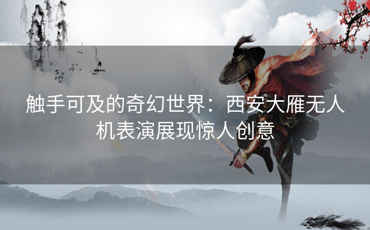 触手可及的奇幻世界：西安大雁无人机表演展现惊人创意