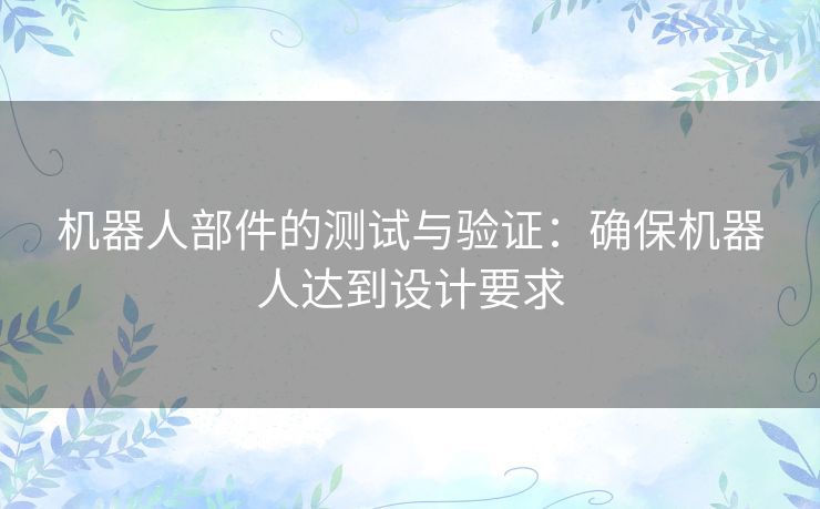 机器人部件的测试与验证：确保机器人达到设计要求