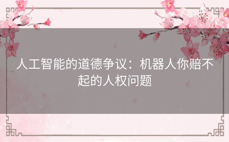 人工智能的道德争议:机器人你赔不起的人权问题 人工智能的道德争议:机器人你赔不起的人权问题