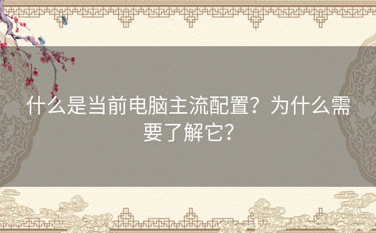 什么是当前电脑主流配置？为什么需要了解它？