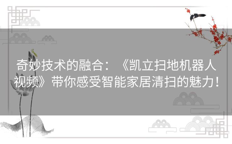 奇妙技术的融合：《凯立扫地机器人视频》带你感受智能家居清扫的魅力！