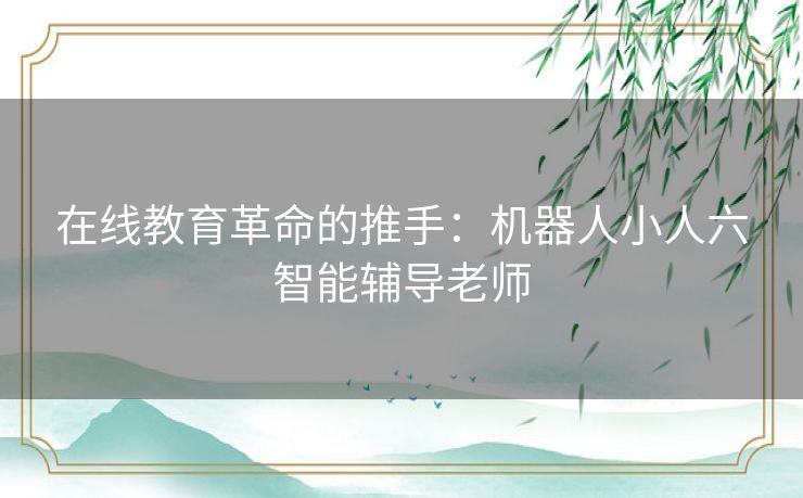 在线教育革命的推手：机器人小人六智能辅导老师