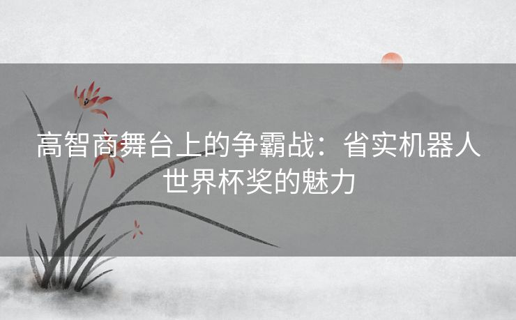 高智商舞台上的争霸战：省实机器人世界杯奖的魅力