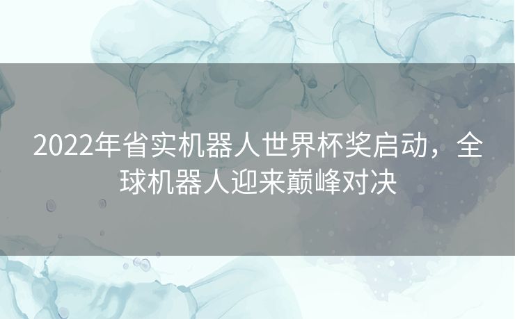 2022年省实机器人世界杯奖启动,全球机器人迎来巅峰对决 2022年省实机器人世界杯奖启动,全球机器人迎来巅峰对决