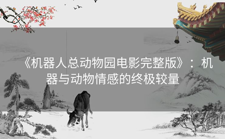 《机器人总动物园电影完整版》：机器与动物情感的终极较量