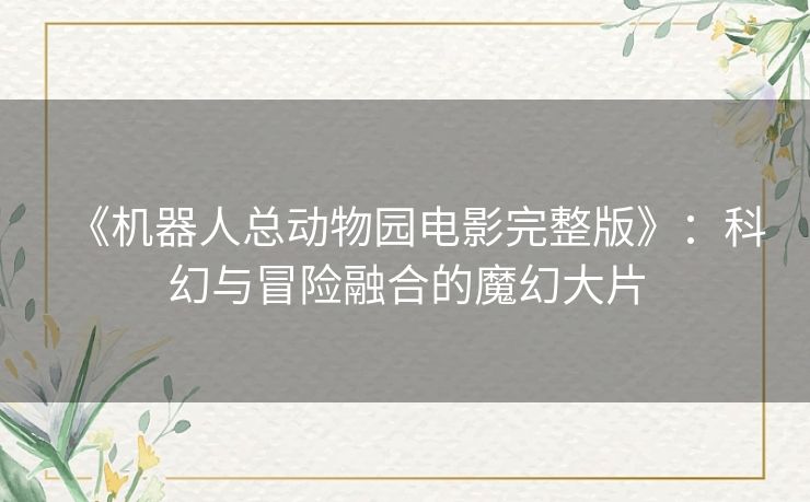 《机器人总动物园电影完整版》：科幻与冒险融合的魔幻大片
