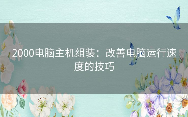 2000电脑主机组装：改善电脑运行速度的技巧
