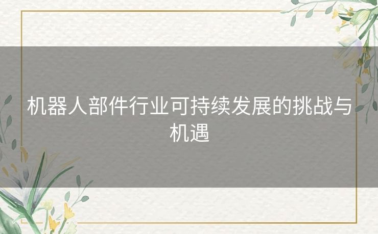 机器人部件行业可持续发展的挑战与机遇