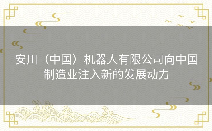 安川(中国)机器人有限公司向中国制造业注入新的发展动力 安川(中国)机器人有限公司向中国制造业注入新的发展动力