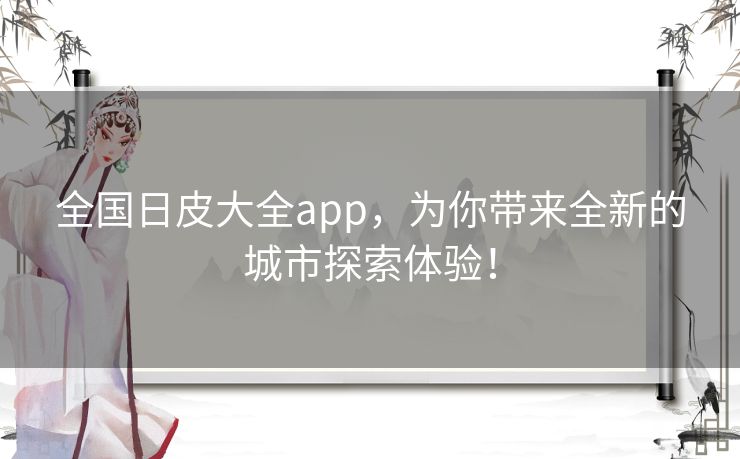 全国日皮大全app，为你带来全新的城市探索体验！
