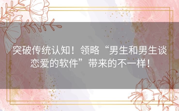 突破传统认知！领略“男生和男生谈恋爱的软件”带来的不一样！