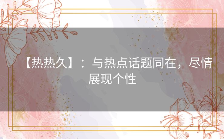【热热久】：与热点话题同在，尽情展现个性