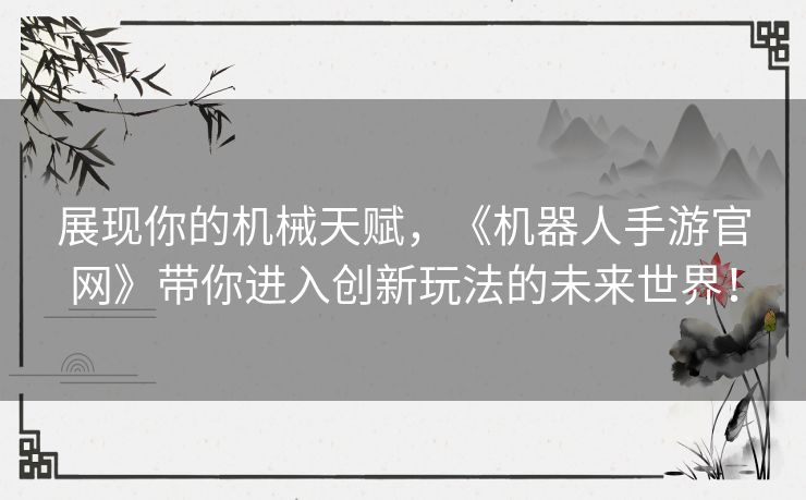 展现你的机械天赋，《机器人手游官网》带你进入创新玩法的未来世界！