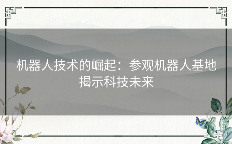 机器人技术的崛起：参观机器人基地揭示科技未来