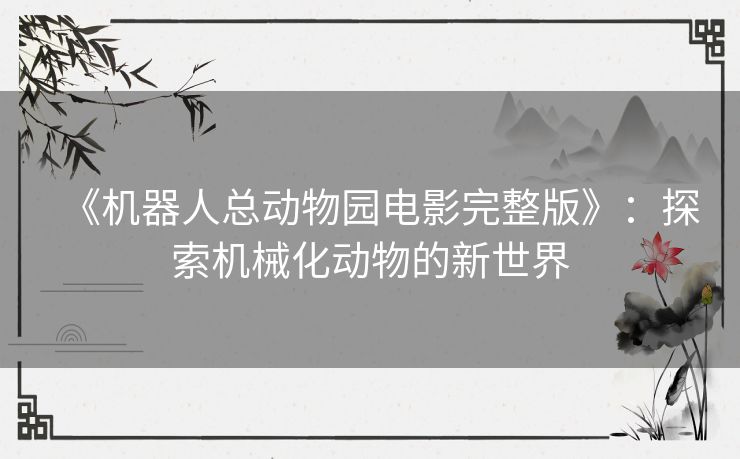 《机器人总动物园电影完整版》：探索机械化动物的新世界